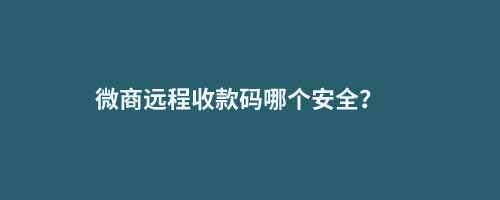 微商遠(yuǎn)程收款碼哪個(gè)安全？